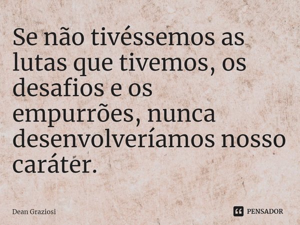 ⁠Se não tivéssemos as lutas que tivemos, os desafios e os empurrões, nunca desenvolveríamos nosso caráter.... Frase de Dean Graziosi.
