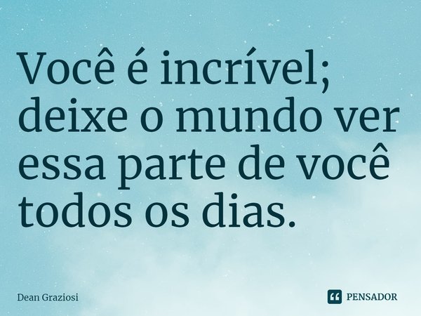 ⁠Você é incrível; deixe o mundo ver essa parte de você todos os dias.... Frase de Dean Graziosi.