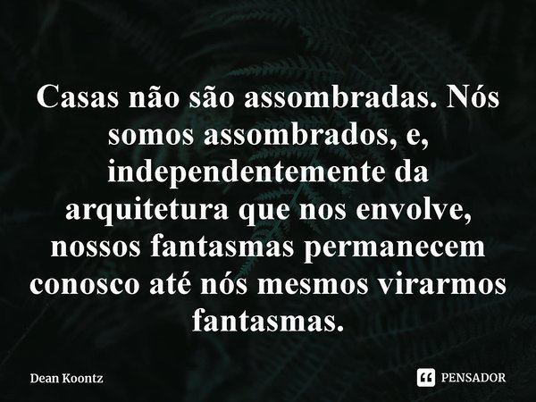⁠Casas não são assombradas. Nós somos assombrados, e, independentemente da arquitetura que nos envolve, nossos fantasmas permanecem conosco até nós mesmos virar... Frase de Dean Koontz.