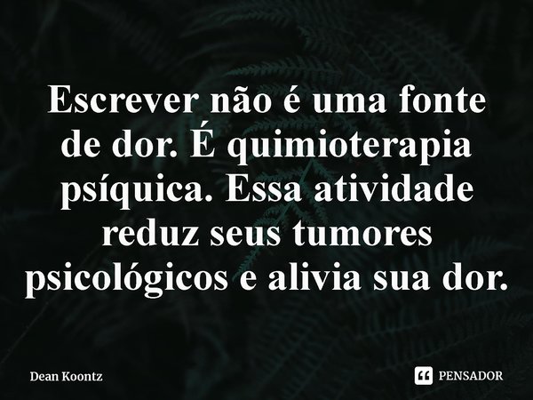 ⁠Escrever não é uma fonte de dor. É quimioterapia psíquica. Essa atividade reduz seus tumores psicológicos e alivia sua dor.... Frase de Dean Koontz.