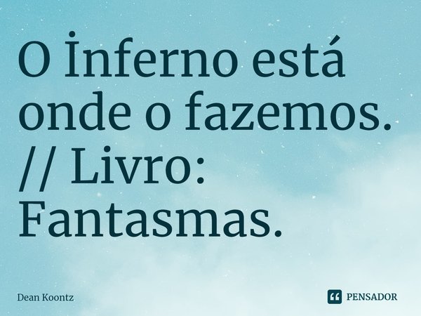 O İnferno está onde o fazemos. // Livro: Fantasmas.⁠... Frase de Dean Koontz.