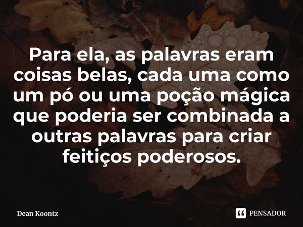 ⁠Para ela, as palavras eram coisas belas, cada uma como um pó ou uma poção mágica que poderia ser combinada a outras palavras para criar feitiços poderosos.... Frase de Dean Koontz.