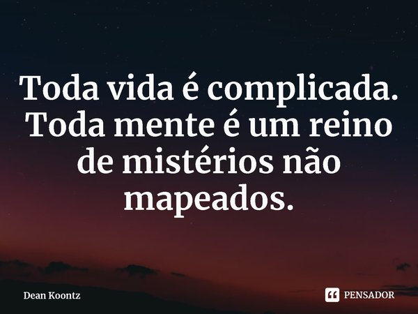 ⁠Toda vida é complicada. Toda mente é um reino de mistérios não mapeados.... Frase de Dean Koontz.