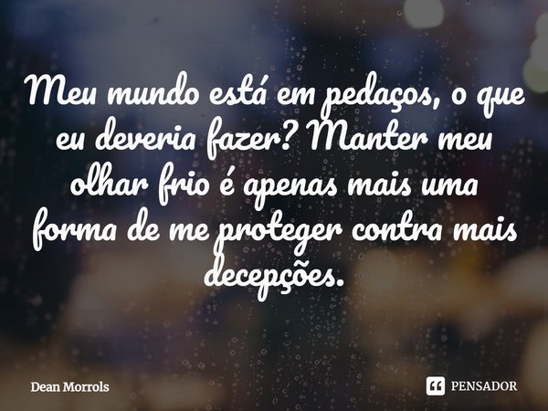 ⁠Meu mundo está em pedaços, o que eu deveria fazer? Manter meu olhar frio é apenas mais uma forma de me proteger contra mais decepções.... Frase de Dean Morrols.