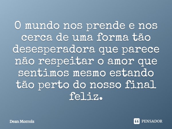 ⁠O mundo nos prende e nos cerca de uma forma tão desesperadora que parece não respeitar o amor que sentimos mesmo estando tão perto do nosso final feliz.... Frase de Dean Morrols.