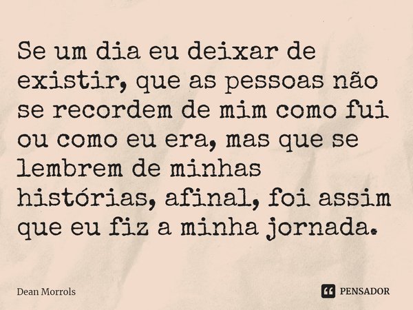 ⁠Se um dia eu deixar de existir, que as pessoas não se recordem de mim como fui ou como eu era, mas que se lembrem de minhas histórias, afinal, foi assim que eu... Frase de Dean Morrols.