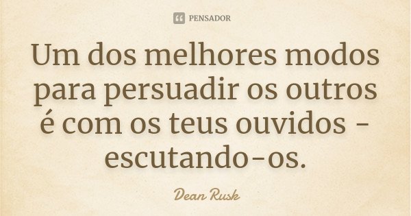Um dos melhores modos para persuadir os outros é com os teus ouvidos - escutando-os.... Frase de Dean Rusk.