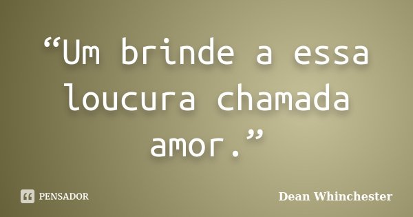 “Um brinde a essa loucura chamada amor.”... Frase de Dean Whinchester.