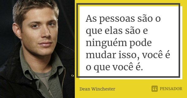 As pessoas são o que elas são e ninguém pode mudar isso, você é o que você é.... Frase de Dean Winchester.
