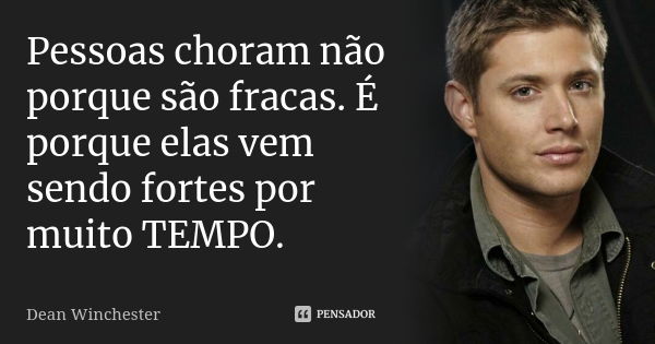 Pessoas choram não porque são fracas. É porque elas vem sendo fortes por muito TEMPO.... Frase de Dean winchester.