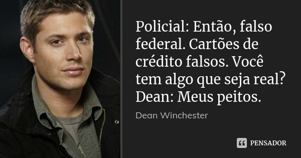Policial: Então, falso federal. Cartões de crédito falsos. Você tem algo que seja real? Dean: Meus peitos.... Frase de Dean Winchester.