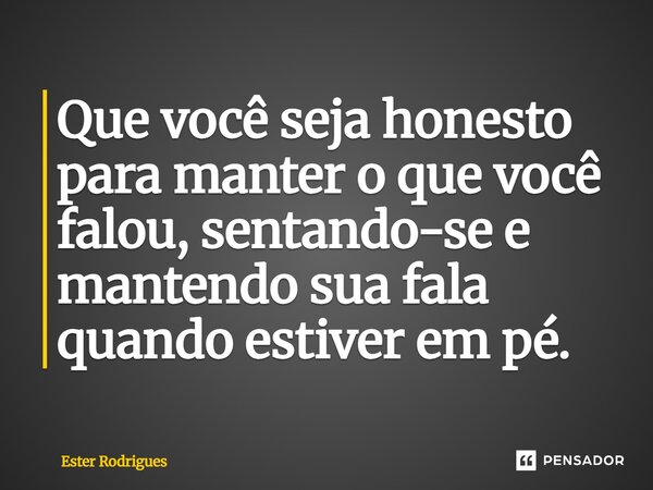 ⁠Que você seja honesto para manter o que você falou, sentando-se e mantendo sua fala quando estiver em pé.... Frase de Ester Rodrigues.