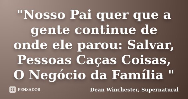 "Nosso Pai quer que a gente continue de onde ele parou: Salvar, Pessoas Caças Coisas, O Negócio da Família "... Frase de Dean Winchester, Supernatural.
