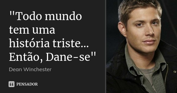"Todo mundo tem uma história triste... Então, Dane-se"... Frase de Dean Winchester.