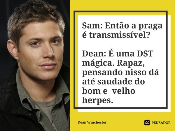 ⁠Sam: Então a praga é transmissível? Dean: É uma DST mágica. Rapaz, pensando nisso dá até saudade do bom e velho herpes.... Frase de Dean Winchester.