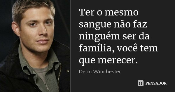 Ter o mesmo sangue não faz ninguém ser da família, você tem que merecer.... Frase de Dean Winchester.