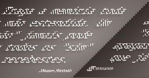 Traga a memória toda a mão estendida. Um "não" jamais pode apagar todos os "sim" que já recebestes.... Frase de Deane Portela.