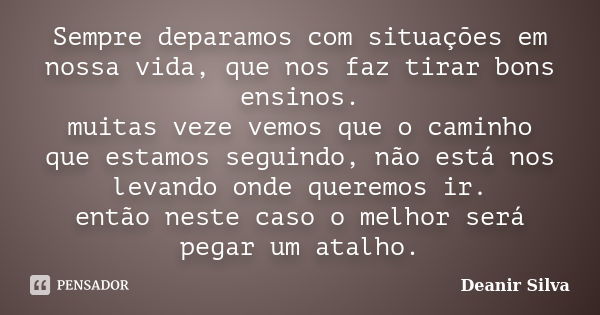 Sempre deparamos com situações em nossa vida, que nos faz tirar bons ensinos. muitas veze vemos que o caminho que estamos seguindo, não está nos levando onde qu... Frase de Deanir Silva.