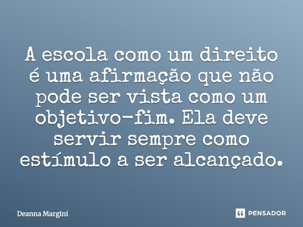⁠A escola como um direito é uma afirmação que não pode ser vista como um objetivo-fim. Ela deve servir sempre como estímulo a ser alcançado.... Frase de Deanna Margini.