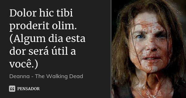 Dolor hic tibi proderit olim. (Algum dia esta dor será útil a você.)... Frase de Deanna - The Walking Dead.