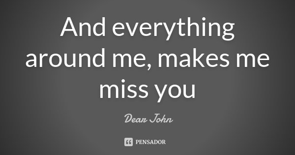 And everything around me, makes me miss you... Frase de Dear John.