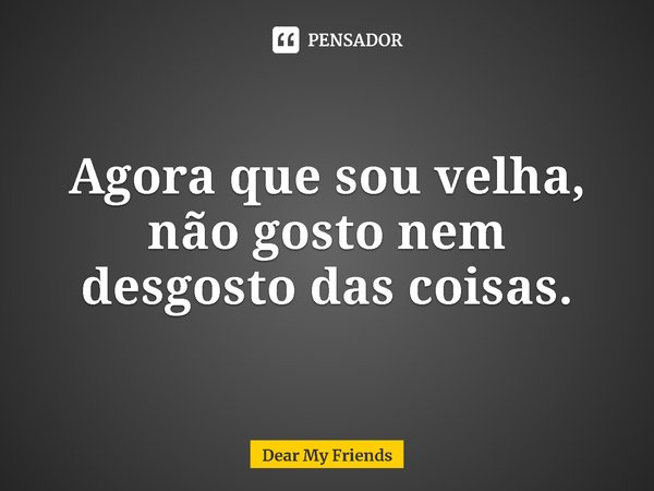 ⁠Agora que sou velha, não gosto nem desgosto das coisas.... Frase de Dear My Friends.