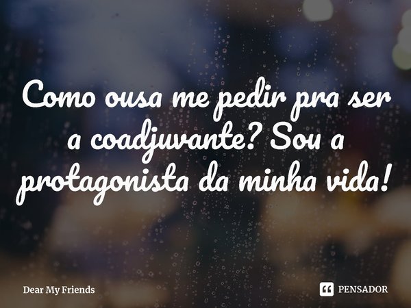 ⁠Como ousa me pedir pra ser a coadjuvante? Sou a protagonista da minha vida!... Frase de Dear My Friends.
