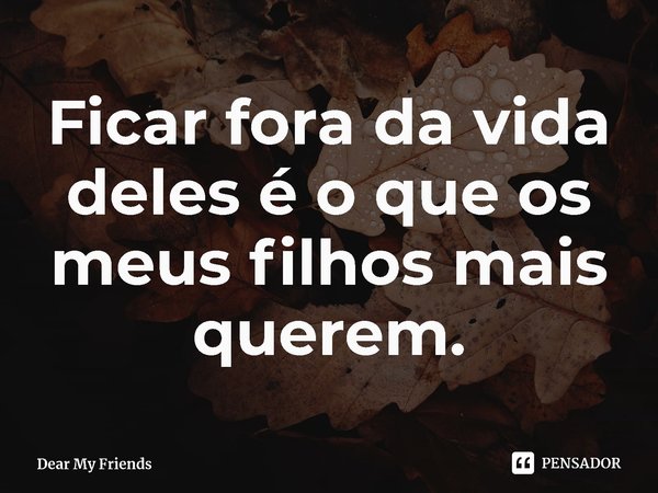 ⁠Ficar fora da vida deles é o que os meus filhos mais querem.... Frase de Dear My Friends.