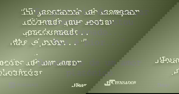 "Eu gostaria de começar dizendo que estou apaixonado... Mas é pior..." . Devaneios de um amor platônico... Frase de Dear.