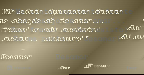 "Me sinto impotente frente ao desejo de te amar... Sou fraco! e não resisto! Só me resta... desamar!" . Desamor... Frase de Dear.