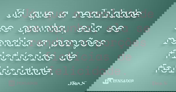 Já que a realidade se opunha, ela se rendia a porções fictícias de felicidade.... Frase de Dea S.