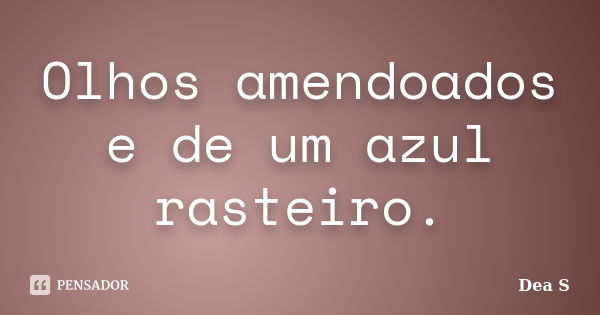 Olhos amendoados e de um azul rasteiro.... Frase de Dea S.