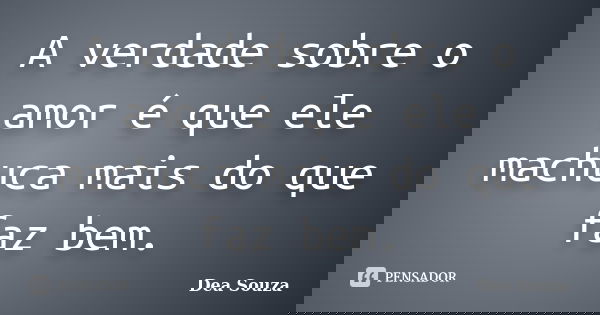 A verdade sobre o amor é que ele machuca mais do que faz bem.... Frase de Dea Souza.