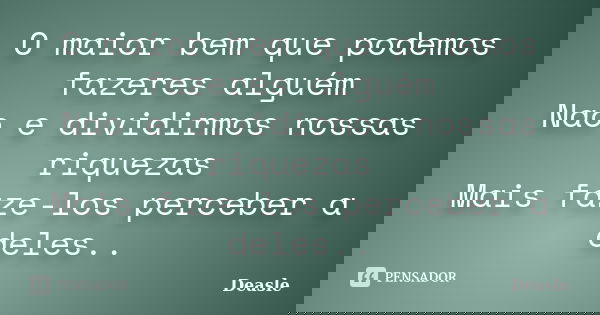 O maior bem que podemos fazeres alguém Nao e dividirmos nossas riquezas Mais faze-los perceber a deles..... Frase de Deasle.