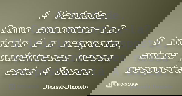 A Verdade. Como encontra-la? O início é a resposta, entre parênteses nessa resposta está A Busca.... Frase de Deassis Demelo.