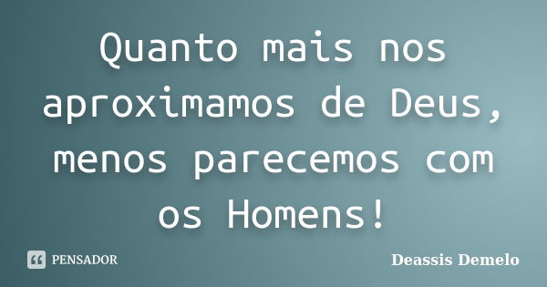 Quanto mais nos aproximamos de Deus, menos parecemos com os Homens!... Frase de DeAssis DeMelo.