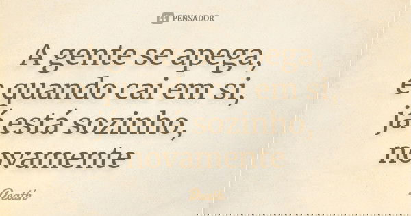 A gente se apega, e quando cai em si, já está sozinho, novamente... Frase de Death.