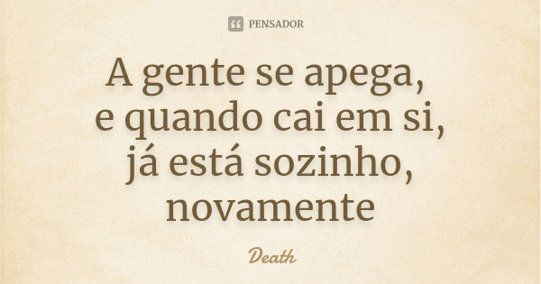 A gente se apega, e quando cai em si, já está sozinho, novamente... Frase de Death.