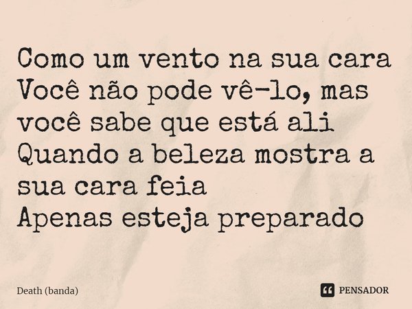 ⁠Como um vento na sua cara Você não pode vê-lo, mas você sabe que está ali Quando a beleza mostra a sua cara feia Apenas esteja preparado... Frase de Death (banda).