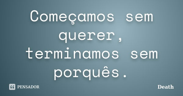 Começamos sem querer, terminamos sem porquês.... Frase de Death.