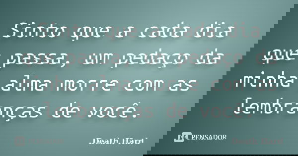Sinto que a cada dia que passa, um pedaço da minha alma morre com as lembranças de você.... Frase de Death Hard.