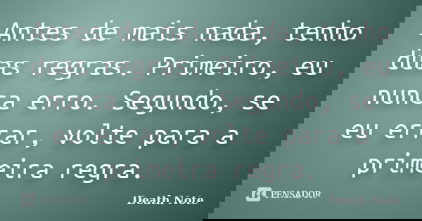 Antes de mais nada, tenho duas regras. Primeiro, eu nunca erro. Segundo, se eu errar, volte para a primeira regra.... Frase de Death Note.
