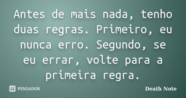 Antes de mais nada, tenho duas regras. Primeiro, eu nunca erro. Segundo, se eu errar, volte para a primeira regra.... Frase de Death Note.