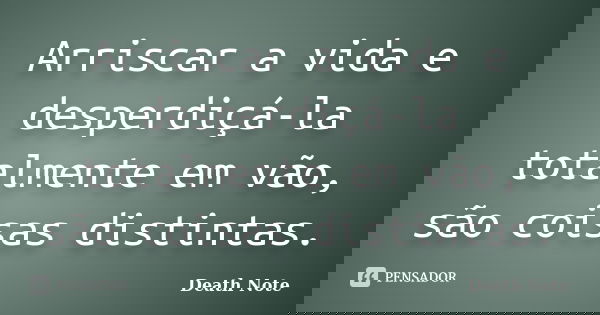 Arriscar a vida e desperdiçá-la totalmente em vão, são coisas distintas.... Frase de Death Note.