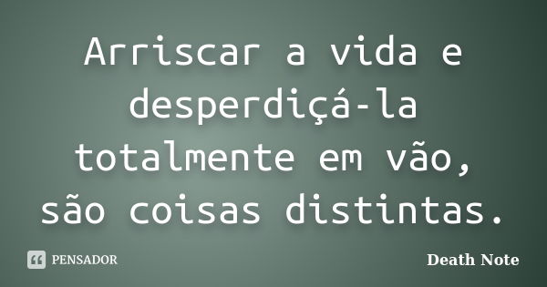 Arriscar a vida e desperdiçá-la totalmente em vão, são coisas distintas.... Frase de Death Note.