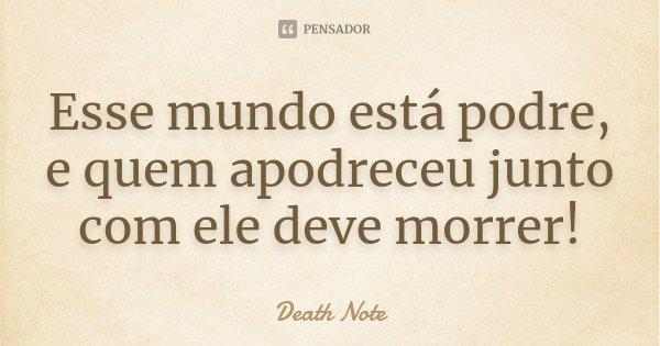 Esse mundo está podre, e quem apodreceu junto com ele deve morrer!... Frase de Death Note.