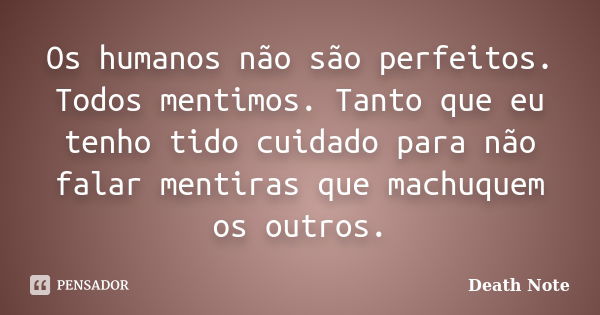 Os humanos não são perfeitos. Todos mentimos. Tanto que eu tenho tido cuidado para não falar mentiras que machuquem os outros.... Frase de Death Note.