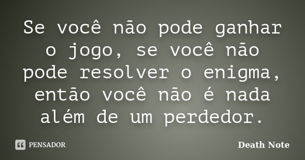 Se você não pode ganhar o jogo, se você não pode resolver o enigma, então você não é nada além de um perdedor.... Frase de Death Note.