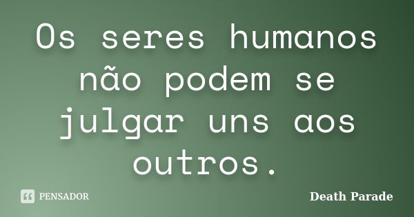 Os seres humanos não podem se julgar uns aos outros.... Frase de Death Parade.