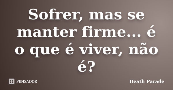 Sofrer, mas se manter firme... é o que é viver, não é?... Frase de Death Parade.